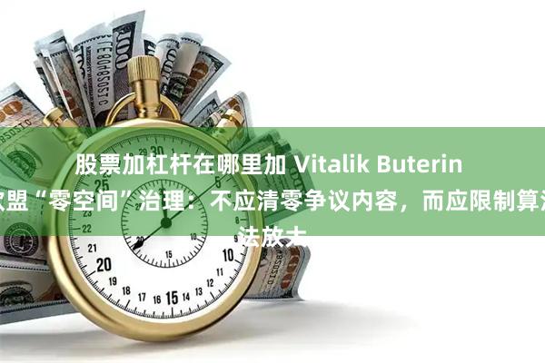 股票加杠杆在哪里加 Vitalik Buterin 批评欧盟“零空间”治理：不应清零争议内容，而应限制算法放大