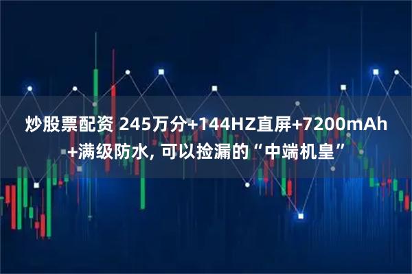 炒股票配资 245万分+144HZ直屏+7200mAh+满级防水, 可以捡漏的“中端机皇”