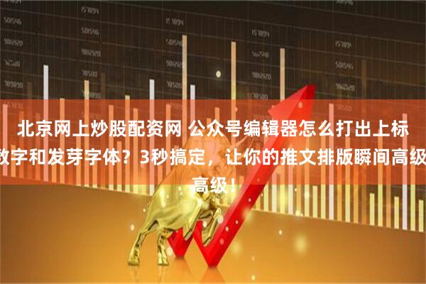 北京网上炒股配资网 公众号编辑器怎么打出上标数字和发芽字体？3秒搞定，让你的推文排版瞬间高级！