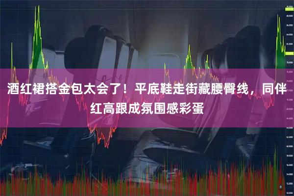 酒红裙搭金包太会了！平底鞋走街藏腰臀线，同伴红高跟成氛围感彩蛋