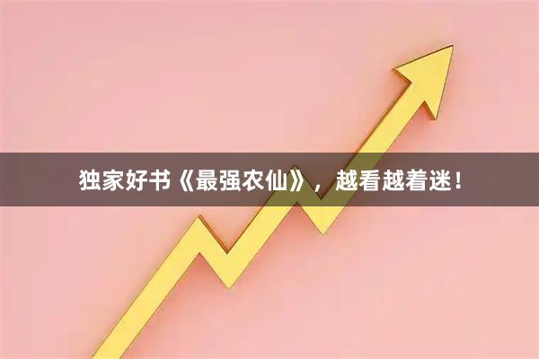 独家好书《最强农仙》，越看越着迷！
