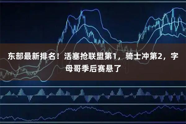 东部最新排名！活塞抢联盟第1，骑士冲第2，字母哥季后赛悬了