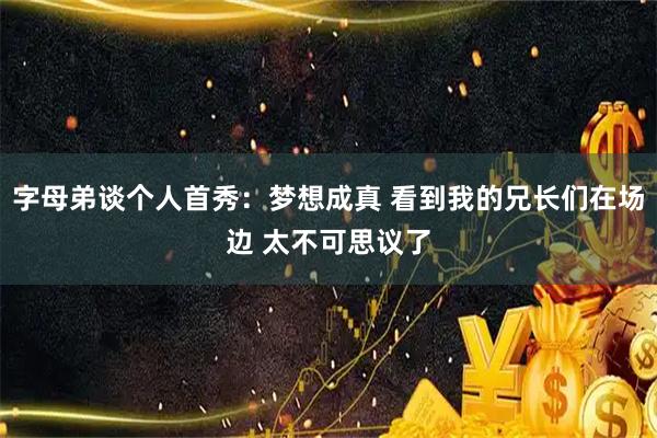 字母弟谈个人首秀：梦想成真 看到我的兄长们在场边 太不可思议了