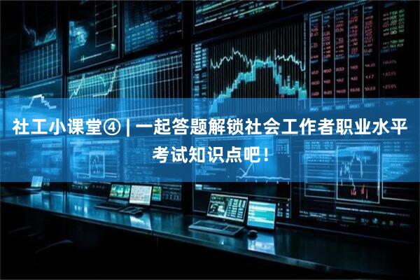 社工小课堂④ | 一起答题解锁社会工作者职业水平考试知识点吧！