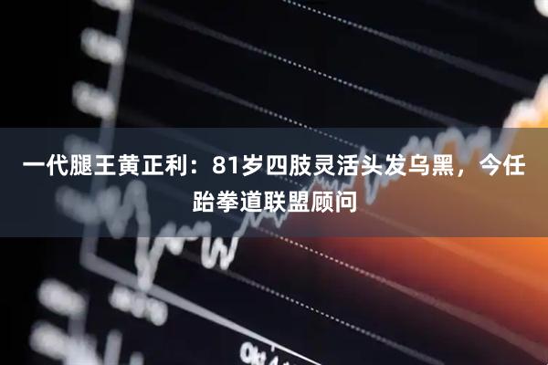 一代腿王黄正利：81岁四肢灵活头发乌黑，今任跆拳道联盟顾问