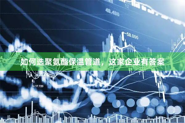 如何选聚氨酯保温管道，这家企业有答案