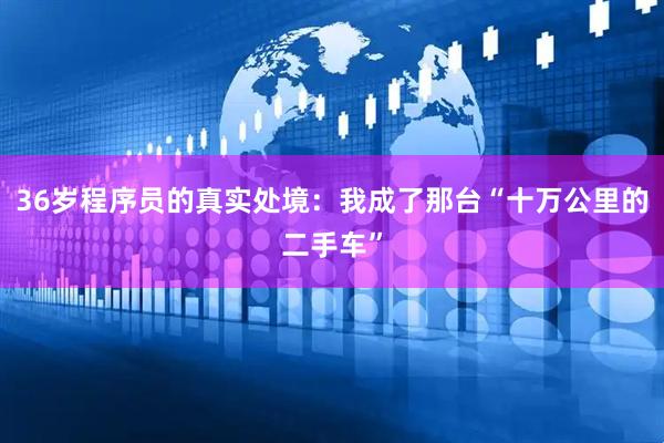 36岁程序员的真实处境:我成了那台“十万公里的二手车”