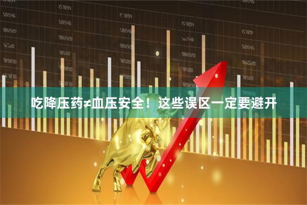 吃降压药≠血压安全！这些误区一定要避开